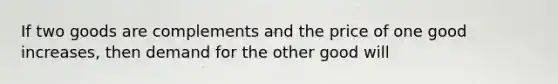 If two goods are complements and the price of one good increases, then demand for the other good will