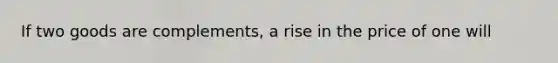 If two goods are complements, a rise in the price of one will