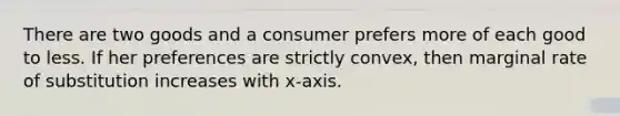 There are two goods and a consumer prefers more of each good to less. If her preferences are strictly convex, then marginal rate of substitution increases with x-axis.