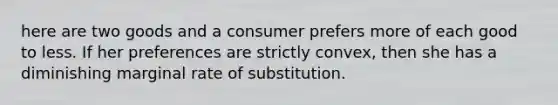 here are two goods and a consumer prefers more of each good to less. If her preferences are strictly convex, then she has a diminishing marginal rate of substitution.