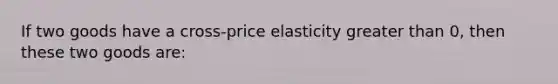 If two goods have a cross-price elasticity greater than 0, then these two goods are: