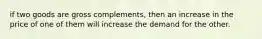 if two goods are gross complements, then an increase in the price of one of them will increase the demand for the other.