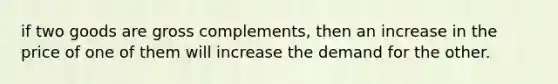 if two goods are gross complements, then an increase in the price of one of them will increase the demand for the other.