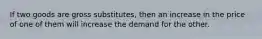 If two goods are gross substitutes, then an increase in the price of one of them will increase the demand for the other.