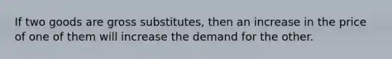 If two goods are gross substitutes, then an increase in the price of one of them will increase the demand for the other.