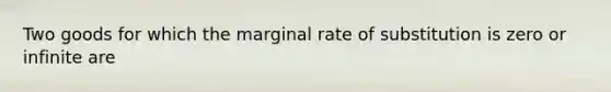 Two goods for which the marginal rate of substitution is zero or infinite are