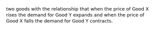 two goods with the relationship that when the price of Good X rises the demand for Good Y expands and when the price of Good X falls the demand for Good Y contracts.