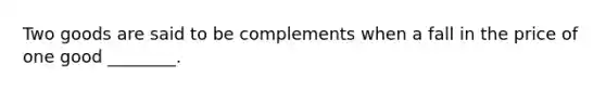 Two goods are said to be complements when a fall in the price of one good​ ________.