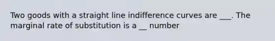 Two goods with a straight line indifference curves are ___. The marginal rate of substitution is a __ number