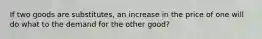 If two goods are substitutes, an increase in the price of one will do what to the demand for the other good?