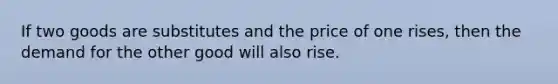 If two goods are substitutes and the price of one rises, then the demand for the other good will also rise.