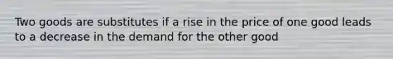 Two goods are substitutes if a rise in the price of one good leads to a decrease in the demand for the other good