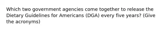 Which two government agencies come together to release the Dietary Guidelines for Americans (DGA) every five years? (Give the acronyms)