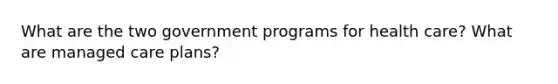 What are the two government programs for health care? What are managed care plans?