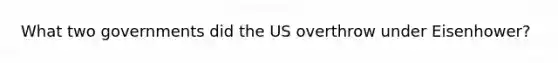 What two governments did the US overthrow under Eisenhower?