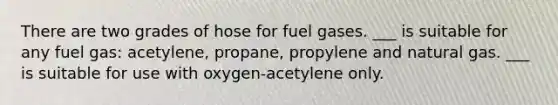 There are two grades of hose for fuel gases. ___ is suitable for any fuel gas: acetylene, propane, propylene and natural gas. ___ is suitable for use with oxygen-acetylene only.