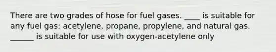 There are two grades of hose for fuel gases. ____ is suitable for any fuel gas: acetylene, propane, propylene, and natural gas. ______ is suitable for use with oxygen-acetylene only