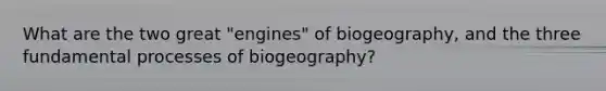 What are the two great "engines" of biogeography, and the three fundamental processes of biogeography?