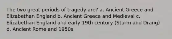 The two great periods of tragedy are? a. Ancient Greece and Elizabethan England b. Ancient Greece and Medieval c. Elizabethan England and early 19th century (Sturm and Drang) d. Ancient Rome and 1950s