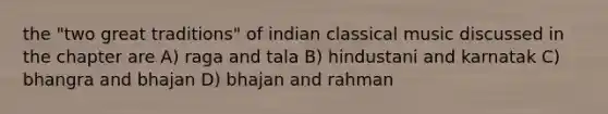 the "two great traditions" of indian classical music discussed in the chapter are A) raga and tala B) hindustani and karnatak C) bhangra and bhajan D) bhajan and rahman