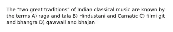 The "two great traditions" of Indian classical music are known by the terms A) raga and tala B) Hindustani and Carnatic C) filmi git and bhangra D) qawwali and bhajan