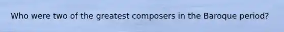 Who were two of the greatest composers in the Baroque period?
