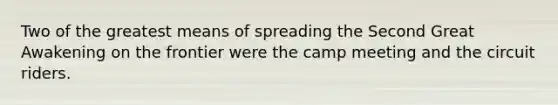 Two of the greatest means of spreading the Second Great Awakening on the frontier were the camp meeting and the circuit riders.