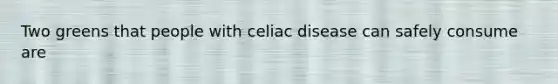 Two greens that people with celiac disease can safely consume are