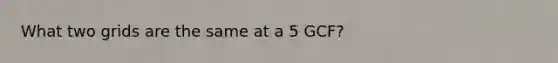 What two grids are the same at a 5 GCF?