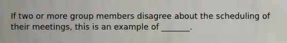 If two or more group members disagree about the scheduling of their meetings, this is an example of _______.