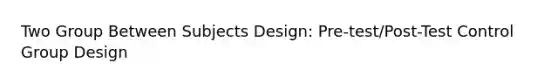 Two Group Between Subjects Design: Pre-test/Post-Test Control Group Design