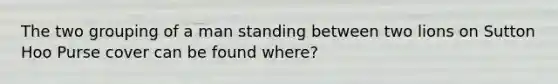 The two grouping of a man standing between two lions on Sutton Hoo Purse cover can be found where?