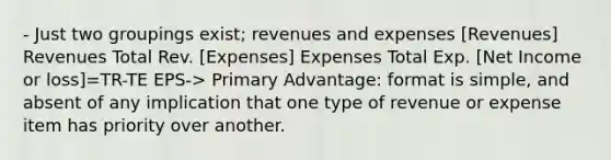 - Just two groupings exist; revenues and expenses [Revenues] Revenues Total Rev. [Expenses] Expenses Total Exp. [Net Income or loss]=TR-TE EPS-> Primary Advantage: format is simple, and absent of any implication that one type of revenue or expense item has priority over another.