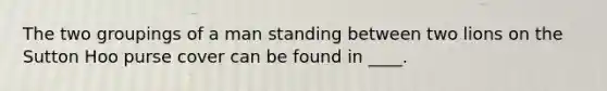 The two groupings of a man standing between two lions on the Sutton Hoo purse cover can be found in ____.