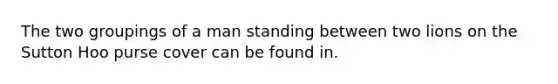 The two groupings of a man standing between two lions on the Sutton Hoo purse cover can be found in.