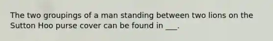 The two groupings of a man standing between two lions on the Sutton Hoo purse cover can be found in ___.