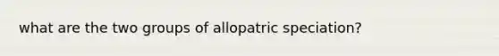 what are the two groups of allopatric speciation?