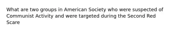 What are two groups in American Society who were suspected of Communist Activity and were targeted during the Second Red Scare