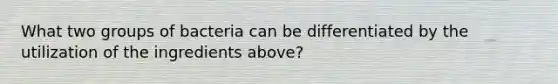 What two groups of bacteria can be differentiated by the utilization of the ingredients above?