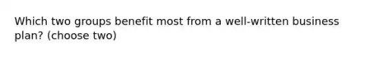 Which two groups benefit most from a well-written business plan? (choose two)