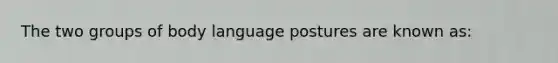 The two groups of body language postures are known as: