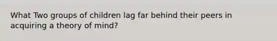What Two groups of children lag far behind their peers in acquiring a theory of mind?