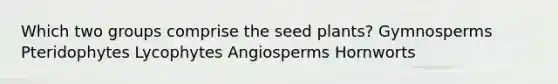 Which two groups comprise the seed plants? Gymnosperms Pteridophytes Lycophytes Angiosperms Hornworts