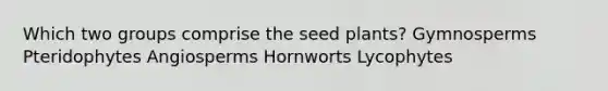 Which two groups comprise the seed plants? Gymnosperms Pteridophytes Angiosperms Hornworts Lycophytes