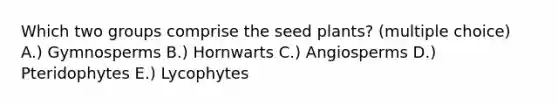 Which two groups comprise the seed plants? (multiple choice) A.) Gymnosperms B.) Hornwarts C.) Angiosperms D.) Pteridophytes E.) Lycophytes