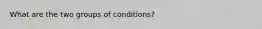 What are the two groups of conditions?