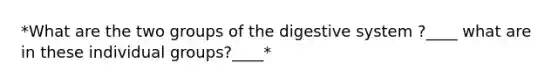 *What are the two groups of the digestive system ?____ what are in these individual groups?____*