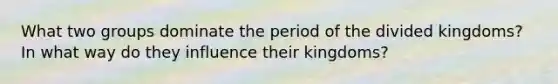 What two groups dominate the period of the divided kingdoms? In what way do they influence their kingdoms?