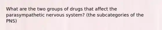 What are the two groups of drugs that affect the parasympathetic nervous system? (the subcategories of the PNS)