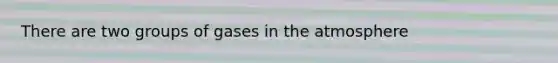 There are two groups of gases in the atmosphere